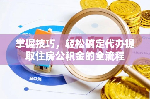 龙潭掌握技巧，轻松搞定代办提取住房公积金的全流程