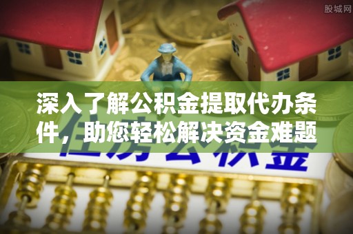龙潭深入了解公积金提取代办条件，助您轻松解决资金难题