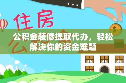龙潭公积金装修提取代办，轻松解决你的资金难题