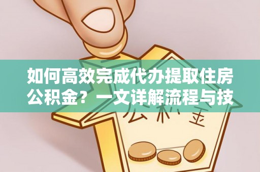 龙潭如何高效完成代办提取住房公积金？一文详解流程与技巧