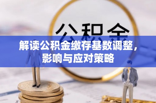 龙潭解读公积金缴存基数调整，影响与应对策略