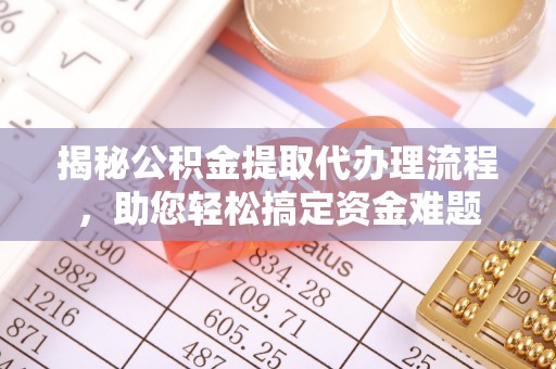 龙潭揭秘公积金提取代办理流程，助您轻松搞定资金难题