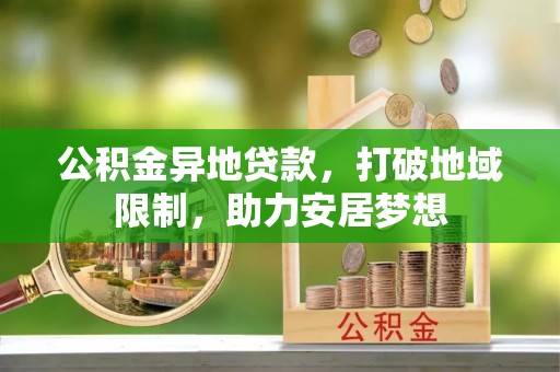 龙潭公积金异地贷款，打破地域限制，助力安居梦想