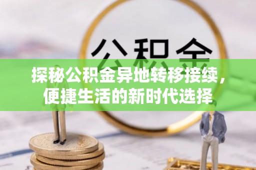 龙潭探秘公积金异地转移接续，便捷生活的新时代选择