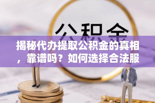 龙潭揭秘代办提取公积金的真相，靠谱吗？如何选择合法服务？