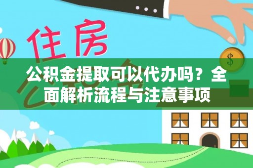 龙潭公积金提取可以代办吗？全面解析流程与注意事项
