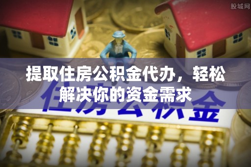 龙潭提取住房公积金代办，轻松解决你的资金需求