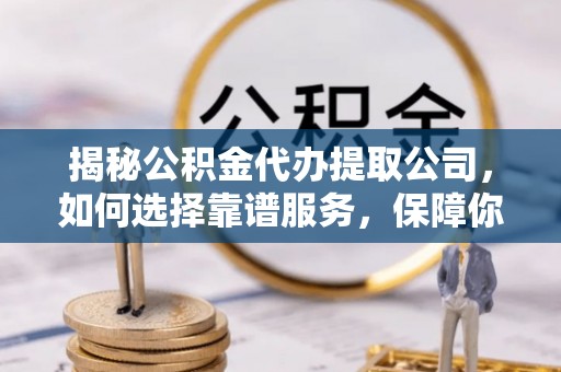 龙潭揭秘公积金代办提取公司，如何选择靠谱服务，保障你的资金安全