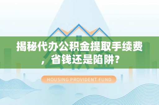 龙潭揭秘代办公积金提取手续费，省钱还是陷阱？