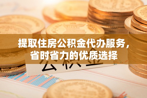 龙潭提取住房公积金代办服务，省时省力的优质选择