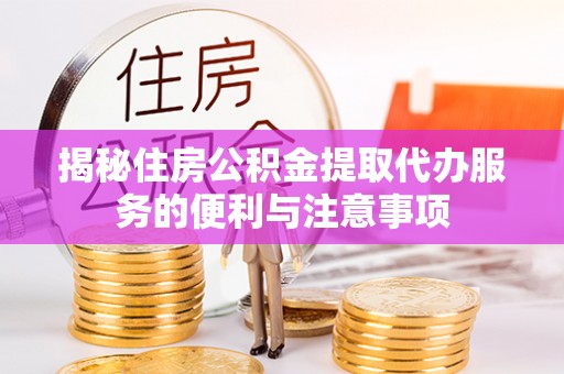 龙潭揭秘住房公积金提取代办服务的便利与注意事项