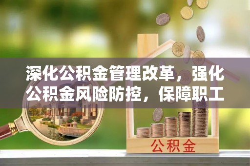 龙潭深化公积金管理改革，强化公积金风险防控，保障职工权益
