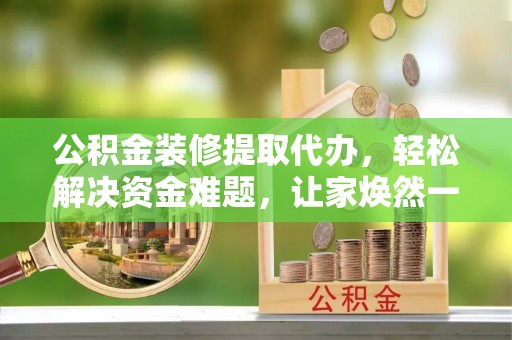 龙潭公积金装修提取代办，轻松解决资金难题，让家焕然一新