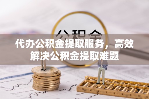 龙潭代办公积金提取服务，高效解决公积金提取难题