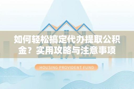 龙潭如何轻松搞定代办提取公积金？实用攻略与注意事项