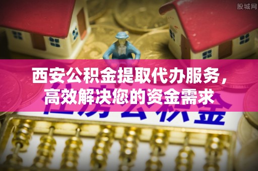 龙潭西安公积金提取代办服务，高效解决您的资金需求