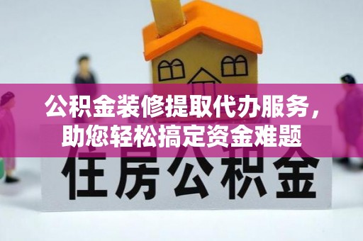 龙潭公积金装修提取代办服务，助您轻松搞定资金难题