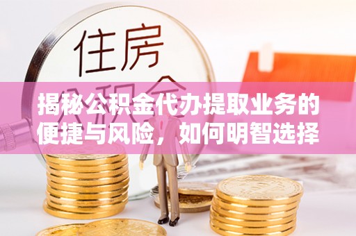 龙潭揭秘公积金代办提取业务的便捷与风险，如何明智选择？