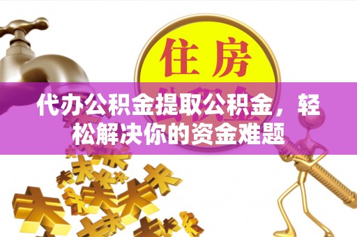 龙潭代办公积金提取公积金，轻松解决你的资金难题