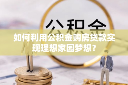龙潭如何利用公积金购房贷款实现理想家园梦想？