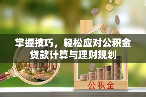 龙潭掌握技巧，轻松应对公积金贷款计算与理财规划