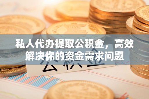 龙潭私人代办提取公积金，高效解决你的资金需求问题