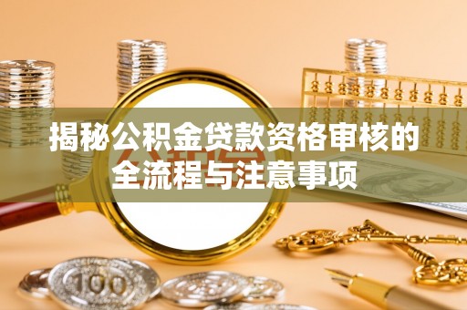 龙潭揭秘公积金贷款资格审核的全流程与注意事项