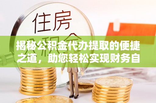 龙潭揭秘公积金代办提取的便捷之道，助您轻松实现财务自由