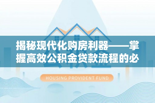 龙潭揭秘现代化购房利器——掌握高效公积金贷款流程的必备指南
