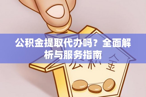 龙潭公积金提取代办吗？全面解析与服务指南