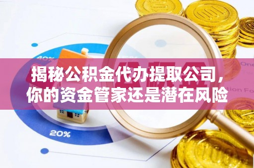 龙潭揭秘公积金代办提取公司，你的资金管家还是潜在风险？