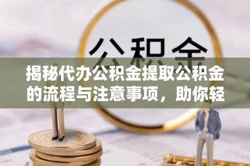 龙潭揭秘代办公积金提取公积金的流程与注意事项，助你轻松拿回属于你的钱