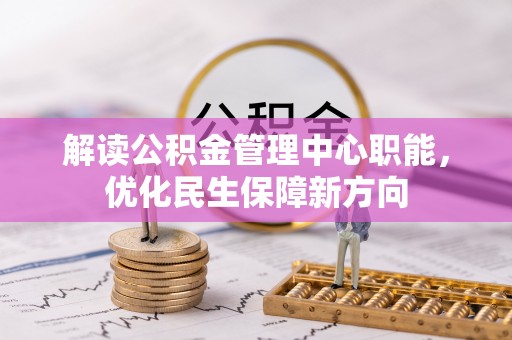 龙潭解读公积金管理中心职能，优化民生保障新方向