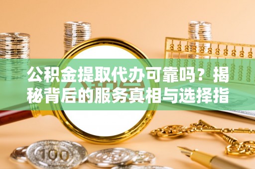 龙潭公积金提取代办可靠吗？揭秘背后的服务真相与选择指南