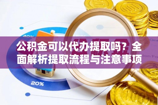 龙潭公积金可以代办提取吗？全面解析提取流程与注意事项