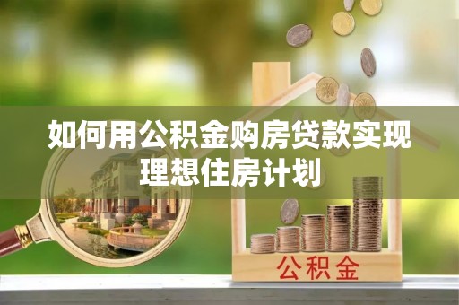 龙潭如何用公积金购房贷款实现理想住房计划