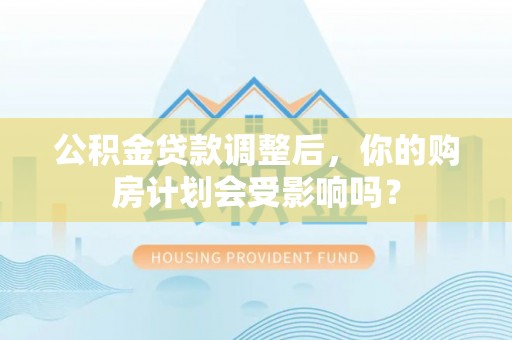龙潭公积金贷款调整后，你的购房计划会受影响吗？