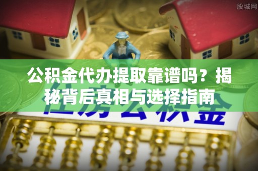 龙潭公积金代办提取靠谱吗？揭秘背后真相与选择指南