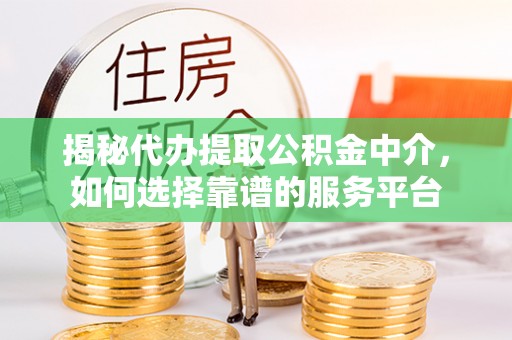 龙潭揭秘代办提取公积金中介，如何选择靠谱的服务平台