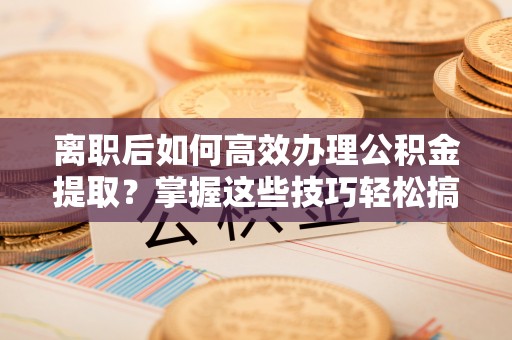 龙潭离职后如何高效办理公积金提取？掌握这些技巧轻松搞定