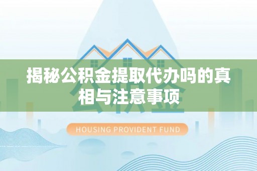 龙潭揭秘公积金提取代办吗的真相与注意事项