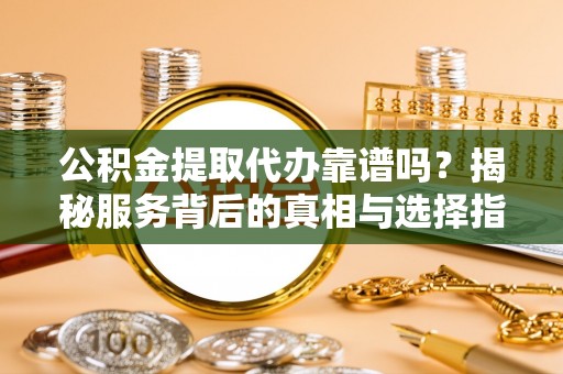 龙潭公积金提取代办靠谱吗？揭秘服务背后的真相与选择指南