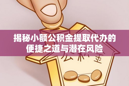 龙潭揭秘小额公积金提取代办的便捷之道与潜在风险