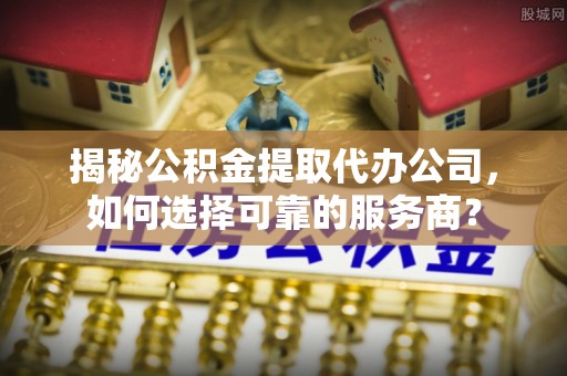 龙潭揭秘公积金提取代办公司，如何选择可靠的服务商？