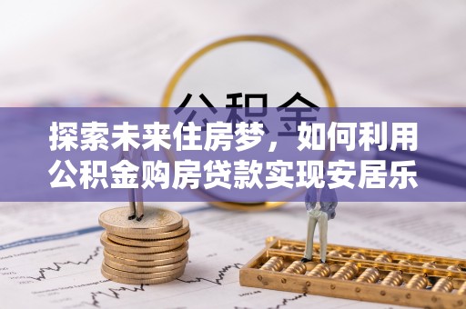 龙潭探索未来住房梦，如何利用公积金购房贷款实现安居乐业
