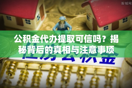 龙潭公积金代办提取可信吗？揭秘背后的真相与注意事项