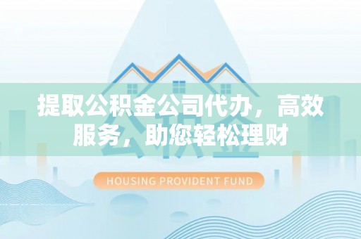 龙潭提取公积金公司代办，高效服务，助您轻松理财