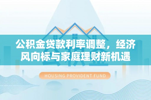 龙潭公积金贷款利率调整，经济风向标与家庭理财新机遇