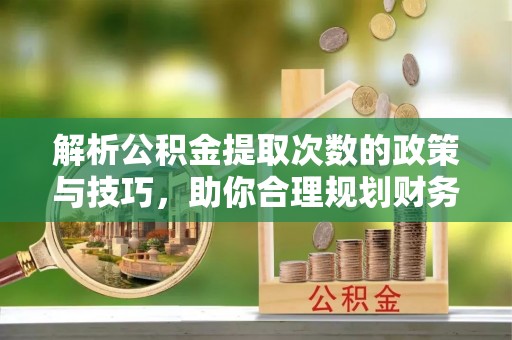 龙潭解析公积金提取次数的政策与技巧，助你合理规划财务未来