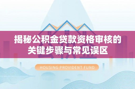 龙潭揭秘公积金贷款资格审核的关键步骤与常见误区